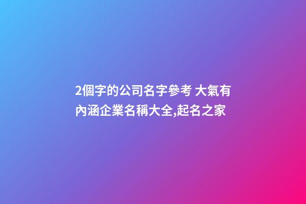 2個字的公司名字參考 大氣有內涵企業名稱大全,起名之家-第1張-公司起名-玄機派